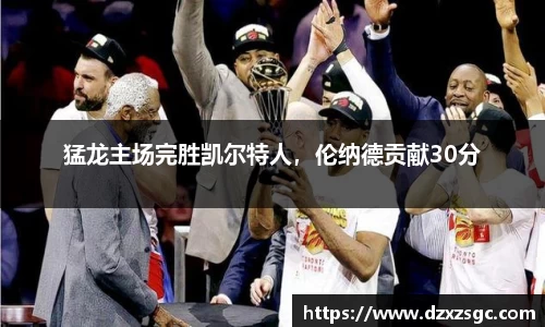 猛龙主场完胜凯尔特人，伦纳德贡献30分