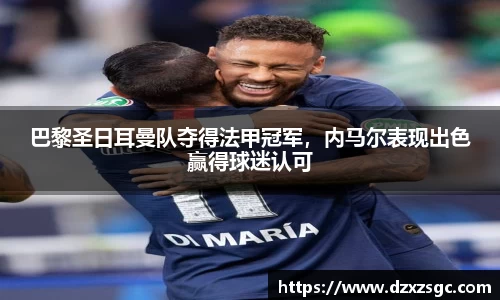 巴黎圣日耳曼队夺得法甲冠军，内马尔表现出色赢得球迷认可