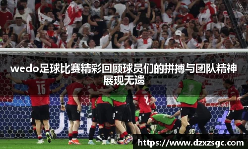 wedo足球比赛精彩回顾球员们的拼搏与团队精神展现无遗