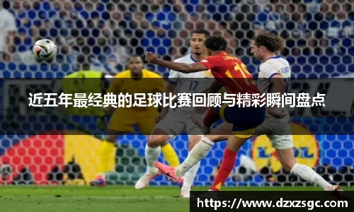 近五年最经典的足球比赛回顾与精彩瞬间盘点