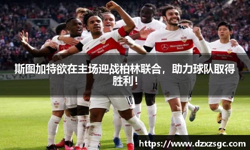 斯图加特欲在主场迎战柏林联合，助力球队取得胜利！
