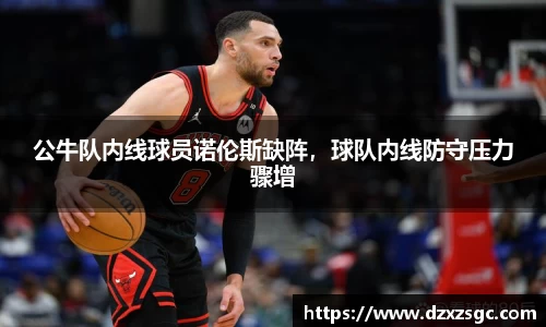 公牛队内线球员诺伦斯缺阵，球队内线防守压力骤增