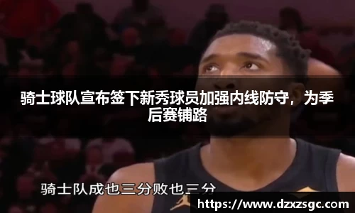 骑士球队宣布签下新秀球员加强内线防守，为季后赛铺路