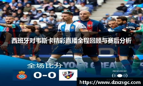 西班牙对韦斯卡精彩直播全程回顾与赛后分析