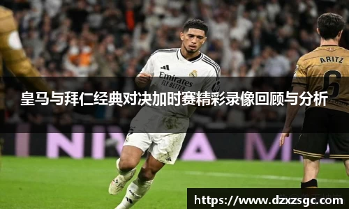 皇马与拜仁经典对决加时赛精彩录像回顾与分析