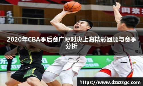 2020年CBA季后赛广厦对决上海精彩回顾与赛季分析