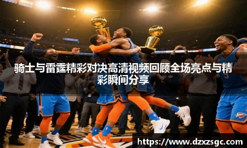 骑士与雷霆精彩对决高清视频回顾全场亮点与精彩瞬间分享