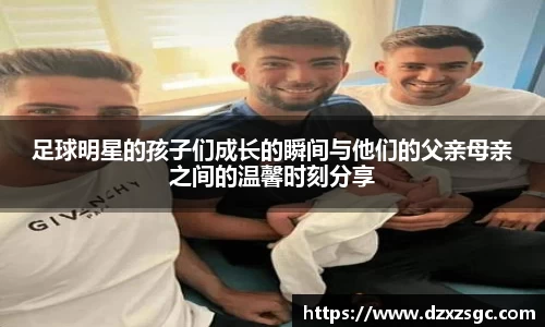 足球明星的孩子们成长的瞬间与他们的父亲母亲之间的温馨时刻分享