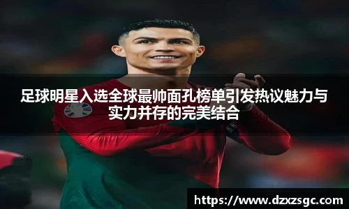 足球明星入选全球最帅面孔榜单引发热议魅力与实力并存的完美结合