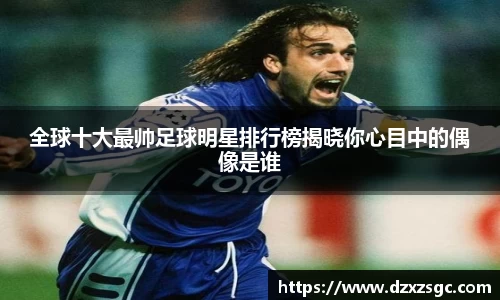 全球十大最帅足球明星排行榜揭晓你心目中的偶像是谁