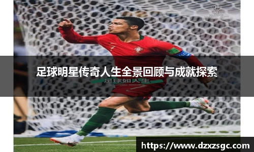 足球明星传奇人生全景回顾与成就探索