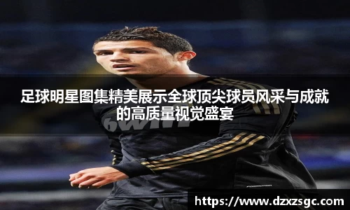 足球明星图集精美展示全球顶尖球员风采与成就的高质量视觉盛宴
