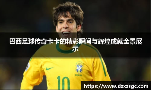 巴西足球传奇卡卡的精彩瞬间与辉煌成就全景展示