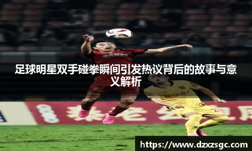 足球明星双手碰拳瞬间引发热议背后的故事与意义解析